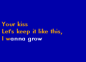 Your kiss

Lefs keep it like this,

Iwanna grow