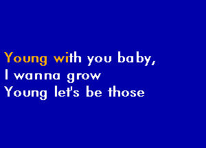 Young with you be by,

I wanna grow
Young let's be those