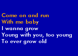 Come on and run

With me be by

I wanna grow
Young with you, too young
To ever grow old