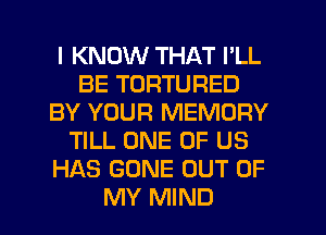 I KNOW THAT I'LL
BE TORTURED
BY YOUR MEMORY
TILL ONE OF US
HAS GONE OUT OF
MY MIND