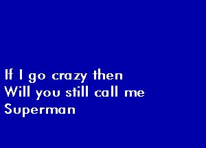 If I go crazy then
Will you still call me
Superman