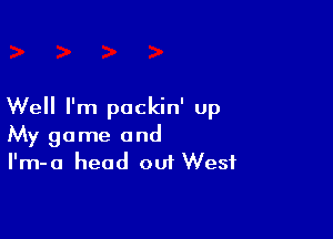 Well I'm pockin' up

My game and
I'm-a head out West