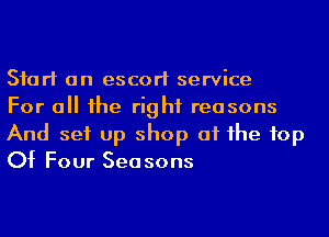 Start an escort service

For a he right reasons
And set up shop at he 10p
Of Four Sea sons