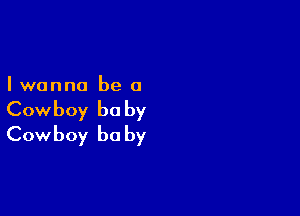 I wanna be a

Cowboy be by
Cowboy be by