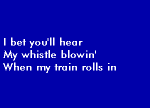 I bet you'll hear

My whistle blowin'
When my train rolls in