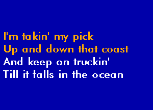 I'm to kin' my pick

Up and down that coast
And keep on fruckin'
Till it falls in the ocean