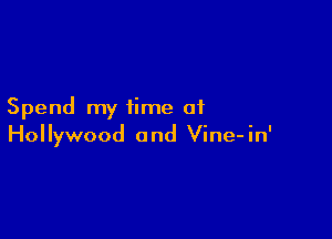 Spend my time of

Hollywood and Vine- in'