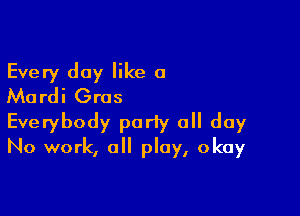Every day like a
Mardi Gras

Everybody party a day
No work, all play, okay