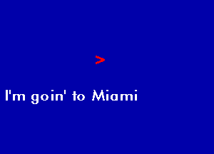 I'm goin' to Miami