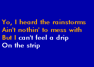 Yo, I heard he rainstorms
Ain't noihin' to mess wiih

But I can't feel a drip
On 1he strip