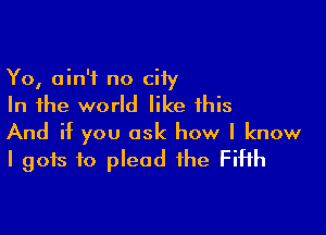 Yo, ain't no ciiy
In the world like this

And if you ask how I know
I gots to plead the Fifth