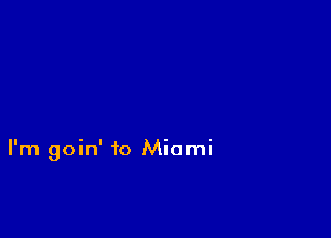 I'm goin' to Miami