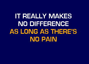 IT REALLY MAKES
NO DIFFERENCE
AS LONG AS THERE'S
N0 PAIN