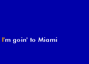 I'm goin' to Miami