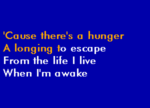 'Cause there's a hunger
A longing to escape

From the Me I live
When I'm awake