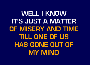 WELL I KNOW
ITS JUST A MATTER
OF MISERY AND TIME
TILL ONE OF US
HAS GONE OUT OF
MY MIND