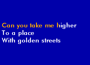 Can you take me higher

To a place
With golden streets