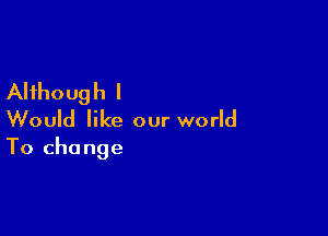 Although I

Would like our world
To change