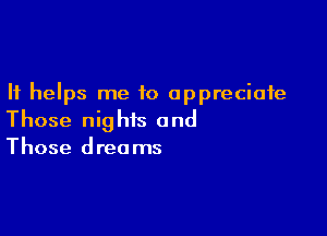 It helps me to appreciate

Those nights and
Those dreams