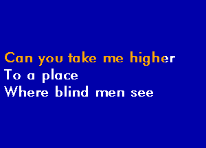 Can you take me higher

To a place
Where blind men see