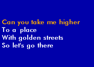 Can you take me higher
To a place

With golden streets
So let's go there