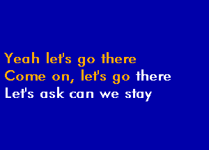 Yeah let's go there

Come on, let's go there
Let's ask can we stay