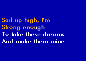 Sail up high, I'm
Strong enough

To take these dreams
And make them mine