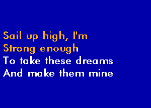 Sail up high, I'm
Strong enough

To take these dreams
And make them mine