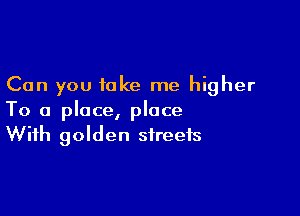 Can you take me higher

To a place, place
With golden streets