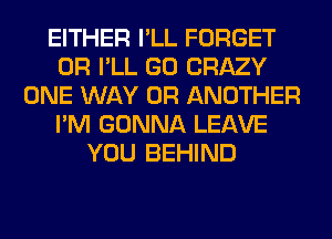 EITHER I'LL FORGET
0R I'LL GO CRAZY
ONE WAY 0R ANOTHER
I'M GONNA LEAVE
YOU BEHIND