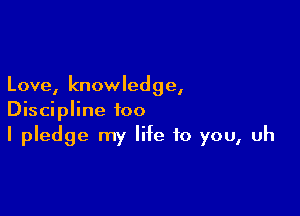 Love, knowledge,

Discipline too
I pledge my life to you, uh