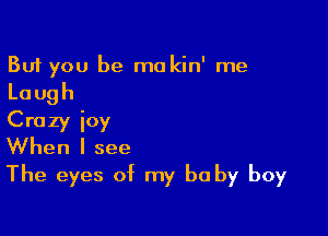 But you be makin' me
Laugh

Crazy ioy
When I see
The eyes of my be by boy