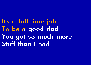 Ifs a qu-fime iob
To be a good dad

You got so much more

Stuff than I had