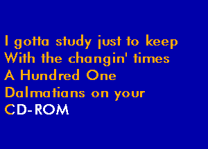 I 90110 study iusf to keep
With the chongin' times

A Hundred One
Dalmatians on your

CD- ROM