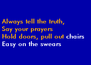 Always tell 1he truth,
Say your prayers

Hold doors, pull 001 chairs
Easy on the swears