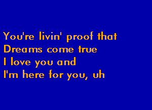 You're Iivin' promt that
Drea ms come true

I love you and
I'm here for you, uh