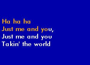 Ha ha ha

Just me and you,

Just me and you
To kin' the world