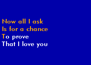 Now 0 I ask

Is for a chance

To prove
That I love you