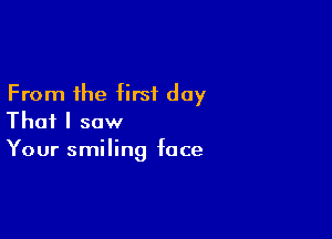 From the first day

That I saw
Your smiling face