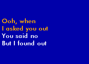 Ooh, when
I asked you out

You said no
But I found out