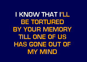 I KNOW THAT I'LL
BE TORTURED
BY YOUR MEMORY
TILL ONE OF US
HAS GONE OUT OF
MY MIND