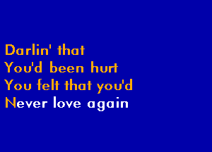 Darlin' that
You'd been hurt

You felt that you'd
Never love again