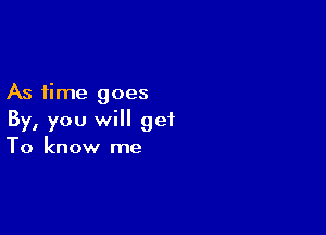 As time goes

By, you will get
To know me