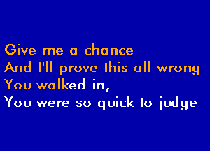 Give me a chance
And I'll prove this all wrong

You walked in,
You were so quick to judge