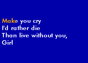 Make you cry
I'd rather die

Than live withouf you,
Girl