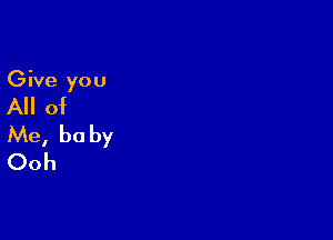 Give you

All of

Me, be by
Ooh