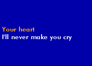 Your heart

I'll never make you cry