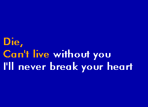 Die,

Can't live without you
I'll never break your heart