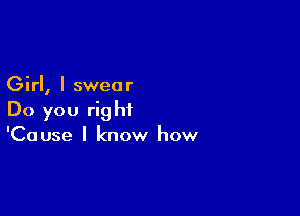 Girl, I swear

Do you right
'Cause I know how