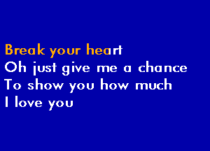 Break your heart
Oh just give me a chance

To show you how much
I love you